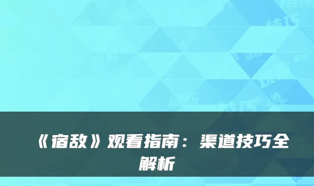 《宿敌》观看指南：渠道技巧全解析