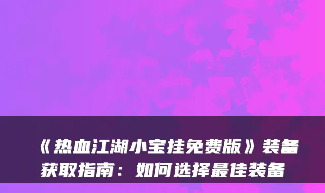 《热血江湖小宝挂免费版》装备获取指南：如何选择佳装备