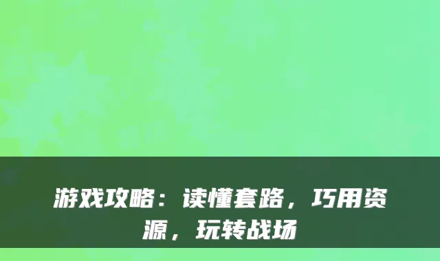 游戏攻略：读懂套路，巧用资源，玩转战场