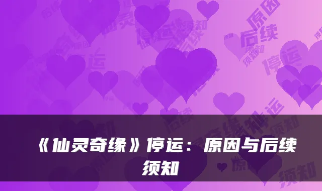 《仙灵奇缘》停运：原因与后续须知