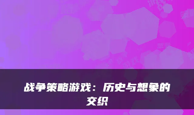 战争策略游戏：历史与想象的交织