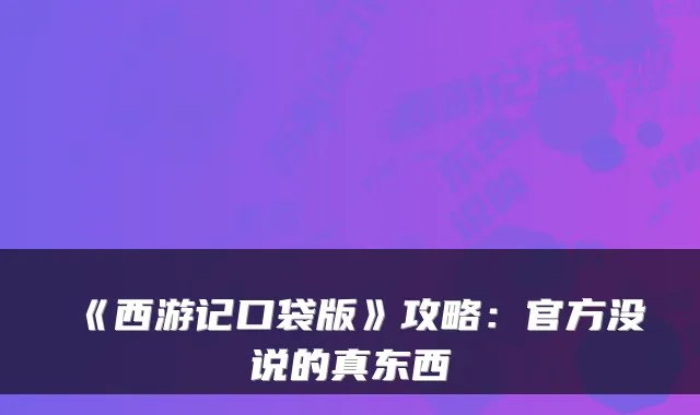 《西游记口袋版》攻略：官方没说的真东西