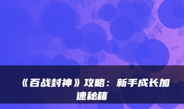 《百战封神》攻略:新手成长加速秘籍