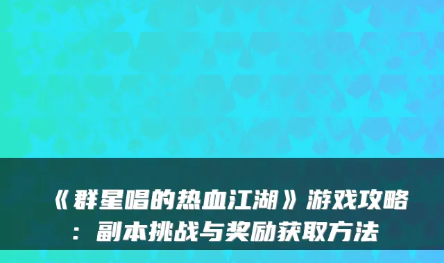 《群星唱的热血江湖》游戏攻略:副本挑战与奖励获取方法