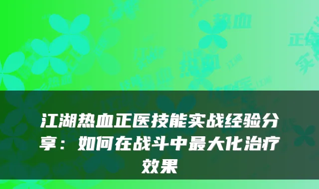 江湖热血正医技能实战经验分享：如何在战斗中最大化治疗效果