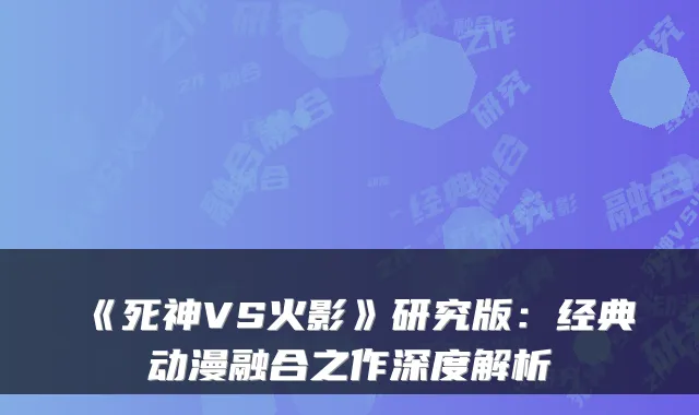《死神VS火影》研究版：经典动漫融合之作深度解析