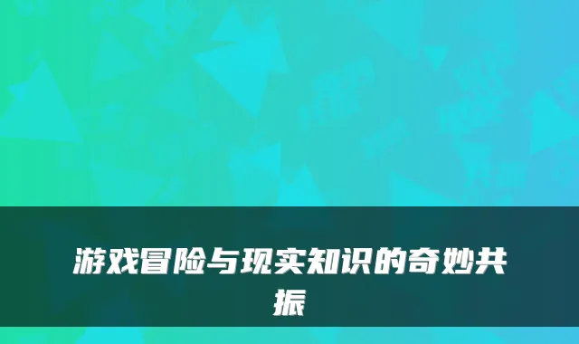 游戏冒险与现实知识的奇妙共振