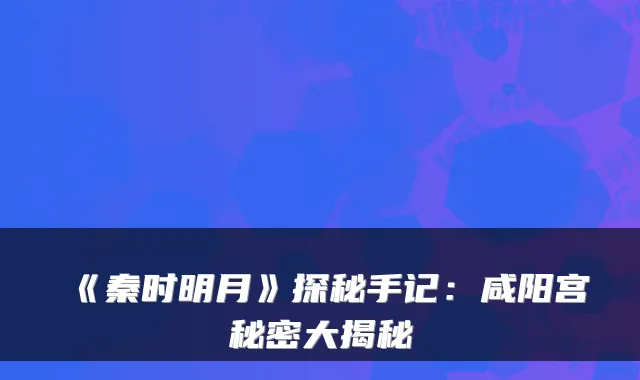 《秦时明月》探秘手记：咸阳宫秘密大揭秘