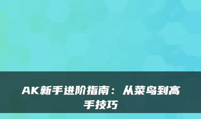 AK新手进阶指南：从菜鸟到高手技巧