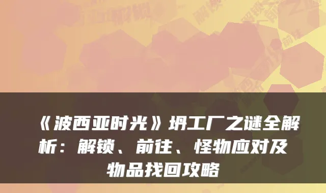 《波西亚时光》坍工厂之谜全解析：解锁、前往、怪物应对及物品找回攻略