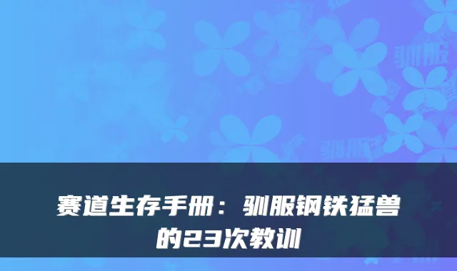 赛道生存手册：驯服钢铁猛兽的23次教训