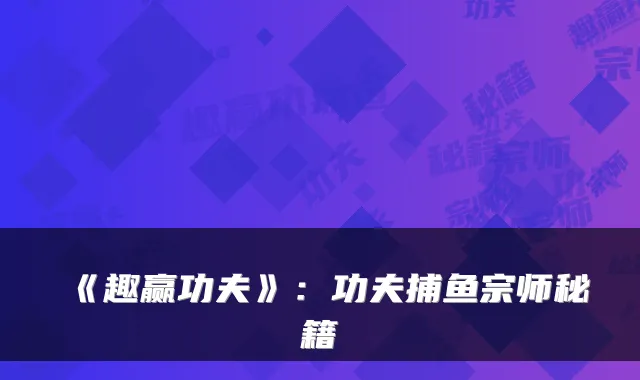 《趣赢功夫》：功夫捕鱼宗师秘籍