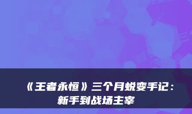 《王者永恒》三个月蜕变手记：新手到战场主宰