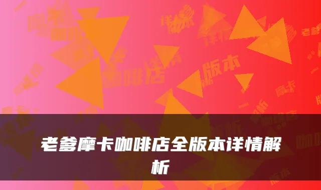 老爹摩卡咖啡店全版本详情解析