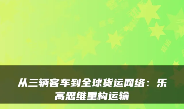 从三辆客车到全球货运网络：乐高思维重构运输