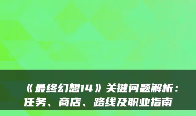 《最终幻想14》关键问题解析：任务、商店、路线及职业指南