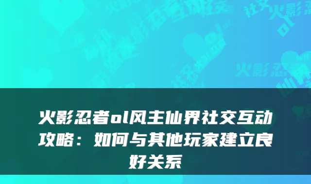 火影忍者ol风主仙界社交互动攻略：如何与其他玩家建立良好关系