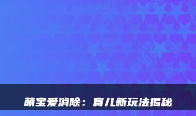 萌宝爱消除：育儿新玩法揭秘