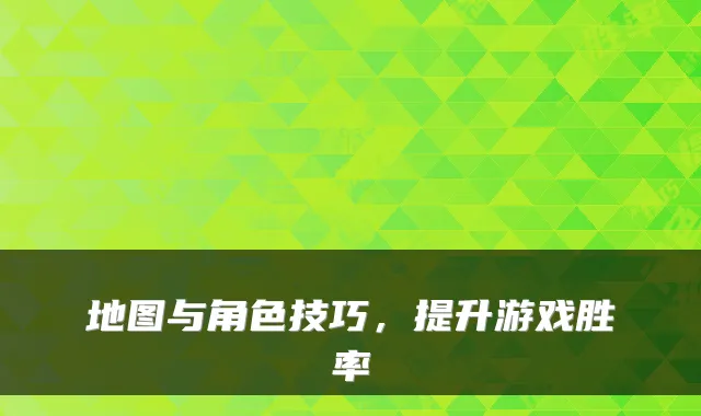 地图与角色技巧，提升游戏胜率
