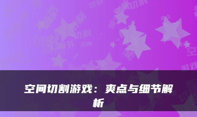空间切割游戏：爽点与细节解析