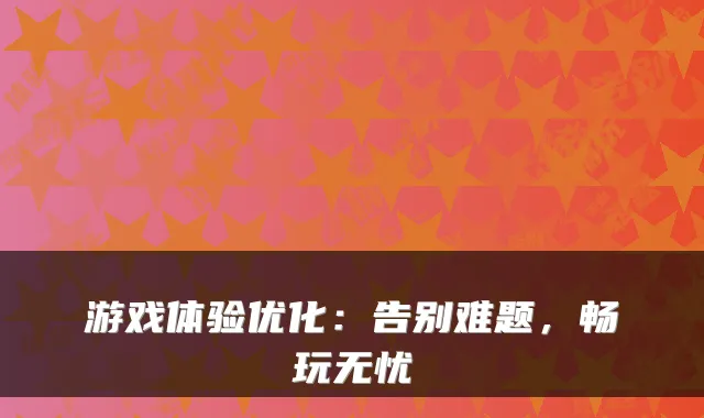 游戏体验优化：告别难题，畅玩无忧