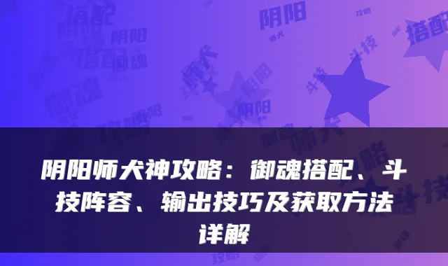 阴阳师犬神攻略：御魂搭配、斗技阵容、输出技巧及获取方法详解