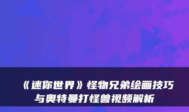 《迷你世界》怪物兄弟绘画技巧与奥特曼打怪兽视频解析