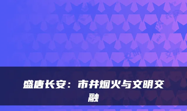 盛唐长安：市井烟火与文明交融