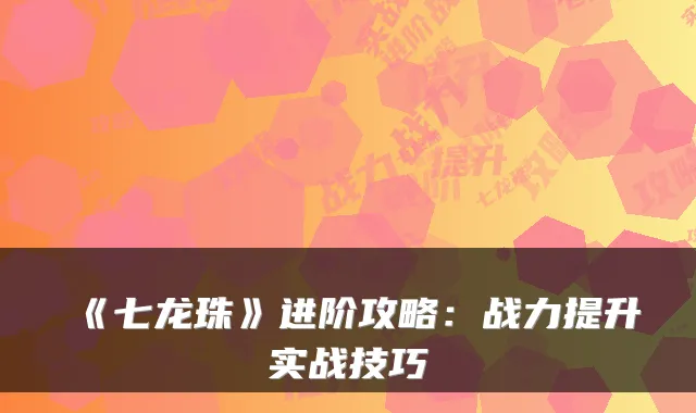 《七龙珠》进阶攻略：战力提升实战技巧