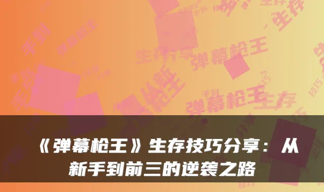 《弹幕枪王》生存技巧分享：从新手到前三的逆袭之路