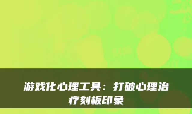 游戏化心理工具：打破心理治疗刻板印象