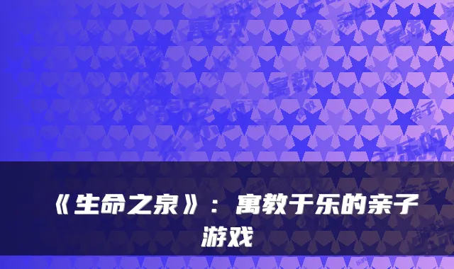 《生命之泉》：寓教于乐的亲子游戏