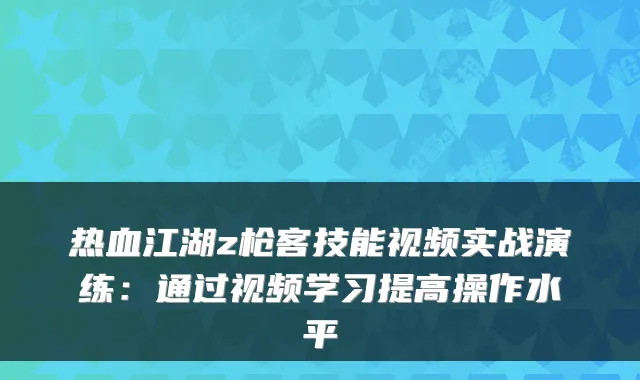 热血江湖z枪客技能视频实战演练：通过视频学习提高操作水平
