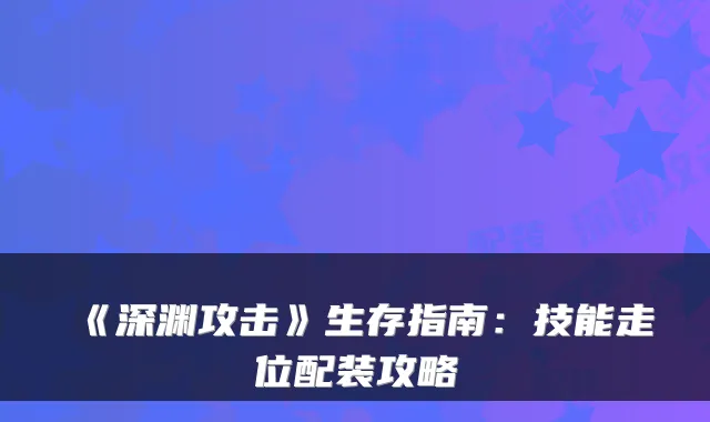 《深渊攻击》生存指南:技能走位配装攻略