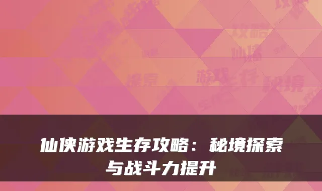 仙侠游戏生存攻略：秘境探索与战斗力提升