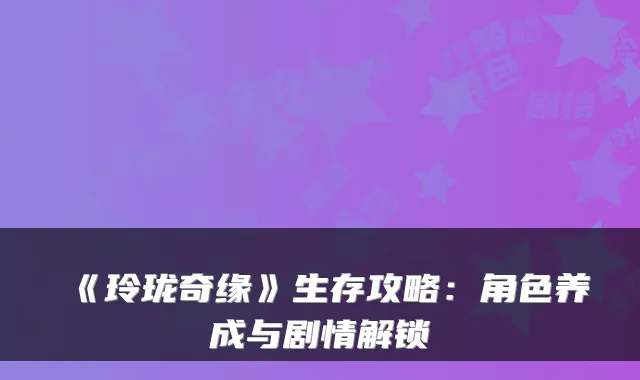 《玲珑奇缘》生存攻略:角色养成与剧情解锁