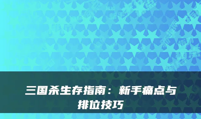 三国杀生存指南：新手痛点与排位技巧