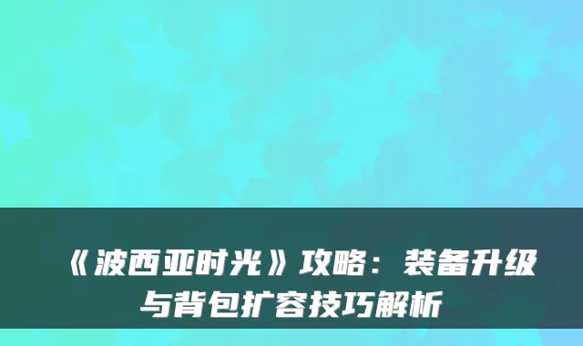 《波西亚时光》攻略:装备升级与背包扩容技巧解析