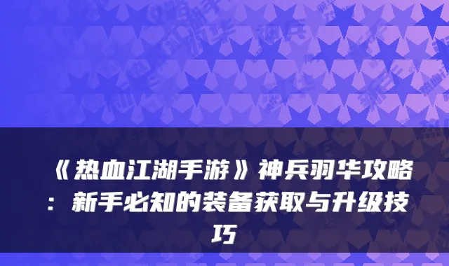 《热血江湖手游》神兵羽华攻略：新手必知的装备获取与升级技巧
