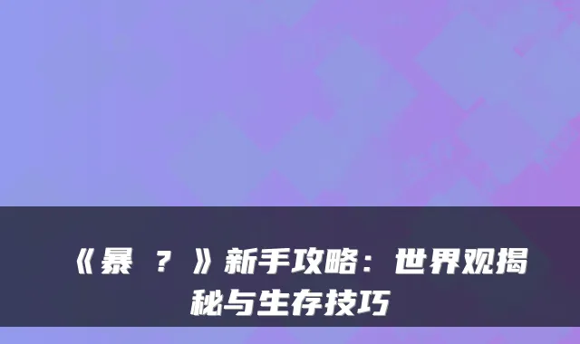 《暴�？》新手攻略：世界观揭秘与生存技巧