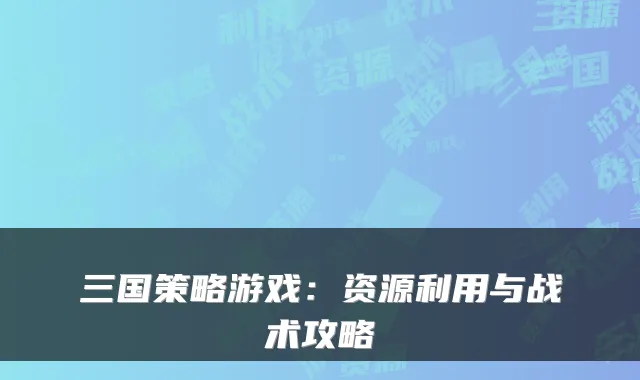 三国策略游戏:资源利用与战术攻略
