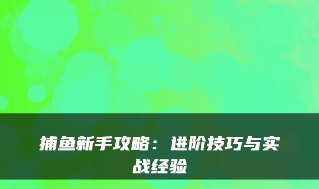 捕鱼新手攻略:进阶技巧与实战经验