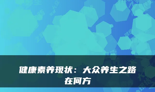 健康素养现状：大众养生之路在何方