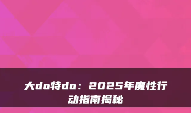大do特do：2025年魔性行动指南揭秘