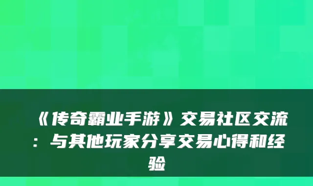 《传奇霸业手游》交易社区交流：与其他玩家分享交易心得和经验