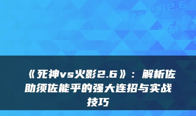 《死神vs火影2.6》：解析佐助须佐能乎的强大连招与实战技巧