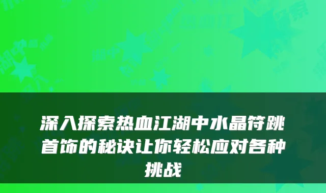 深入探索热血江湖中水晶符跳首饰的秘诀让你轻松应对各种挑战
