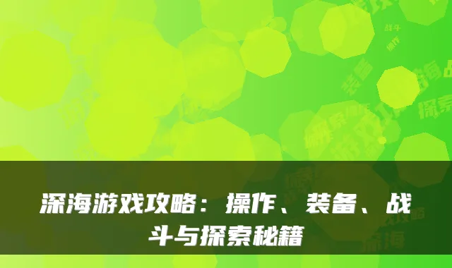 深海游戏攻略：操作、装备、战斗与探索秘籍