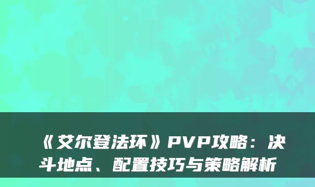 《艾尔登法环》PVP攻略：决斗地点、配置技巧与策略解析
