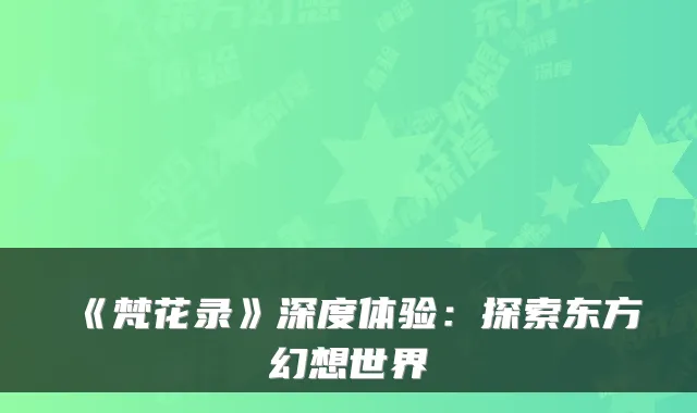 《梵花录》深度体验：探索东方幻想世界